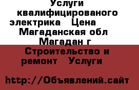 Услуги квалифицированого электрика › Цена ­ 500 - Магаданская обл., Магадан г. Строительство и ремонт » Услуги   